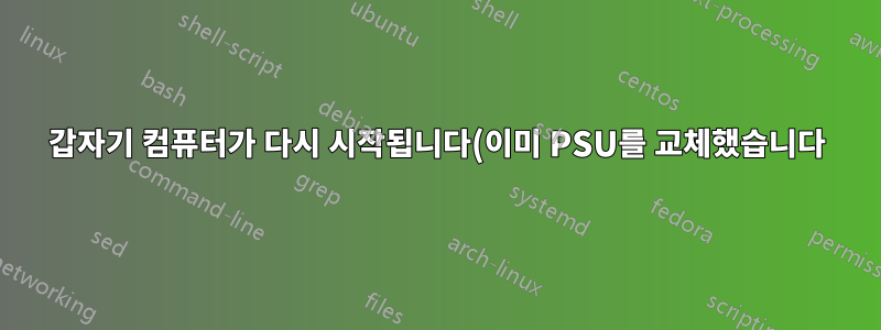 갑자기 컴퓨터가 다시 시작됩니다(이미 PSU를 교체했습니다).