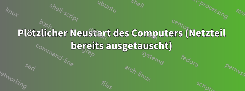 Plötzlicher Neustart des Computers (Netzteil bereits ausgetauscht)