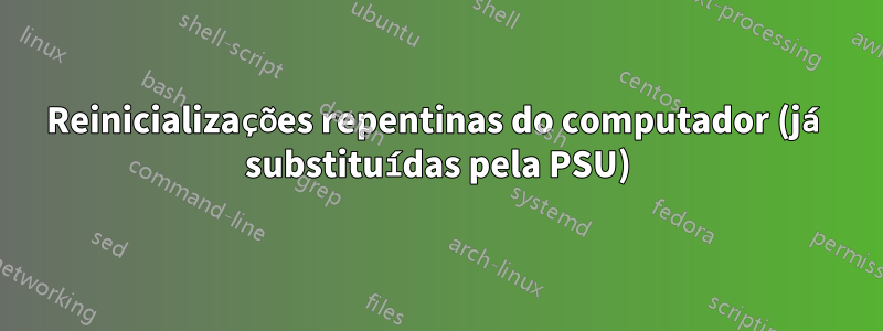 Reinicializações repentinas do computador (já substituídas pela PSU)