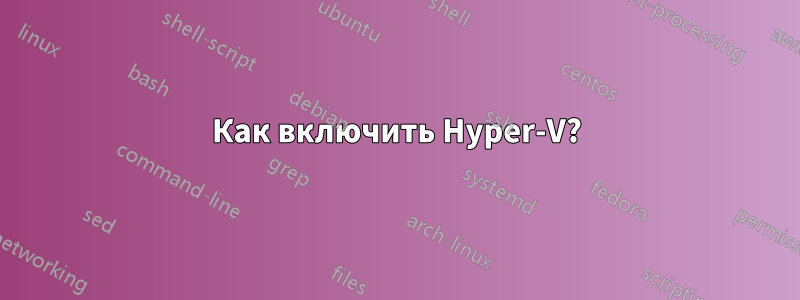 Как включить Hyper-V?