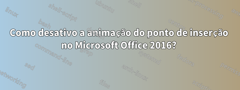 Como desativo a animação do ponto de inserção no Microsoft Office 2016?