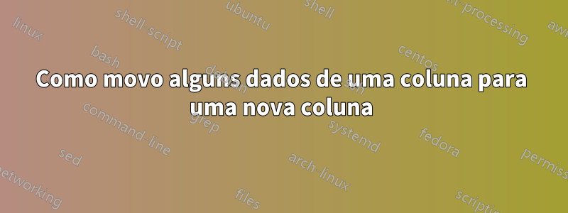 Como movo alguns dados de uma coluna para uma nova coluna