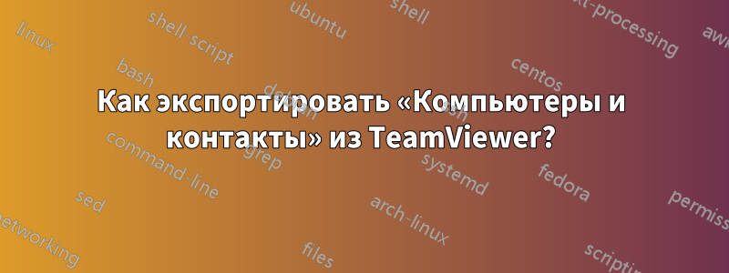 Как экспортировать «Компьютеры и контакты» из TeamViewer?