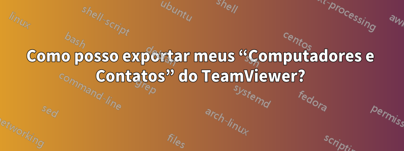 Como posso exportar meus “Computadores e Contatos” do TeamViewer?