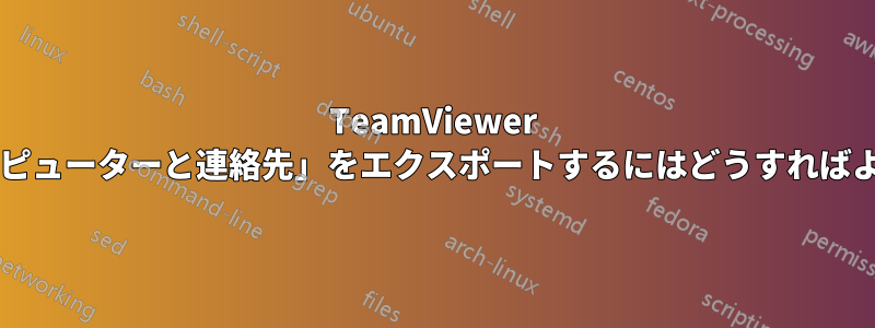 TeamViewer から「コンピューターと連絡先」をエクスポートするにはどうすればよいですか?