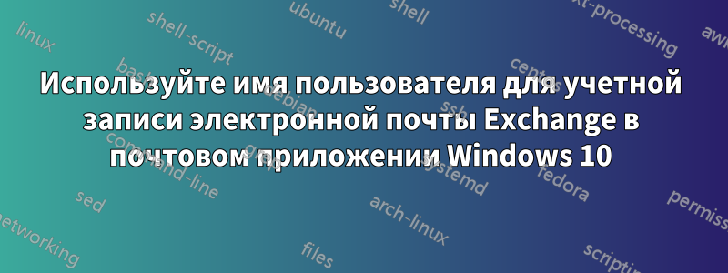 Используйте имя пользователя для учетной записи электронной почты Exchange в почтовом приложении Windows 10