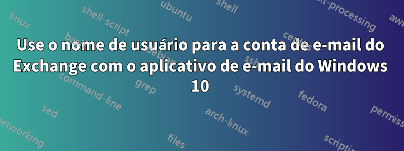 Use o nome de usuário para a conta de e-mail do Exchange com o aplicativo de e-mail do Windows 10