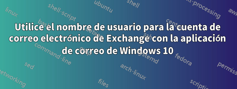 Utilice el nombre de usuario para la cuenta de correo electrónico de Exchange con la aplicación de correo de Windows 10