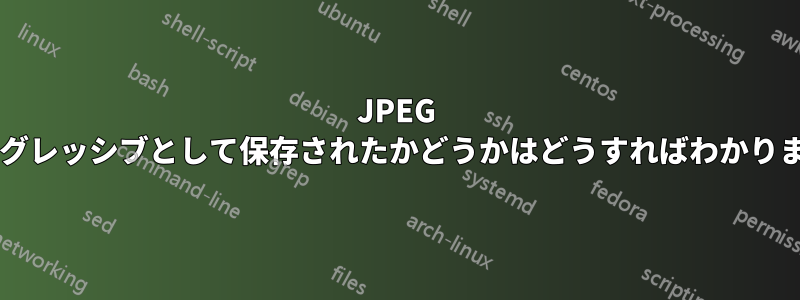 JPEG がプログレッシブとして保存されたかどうかはどうすればわかりますか?