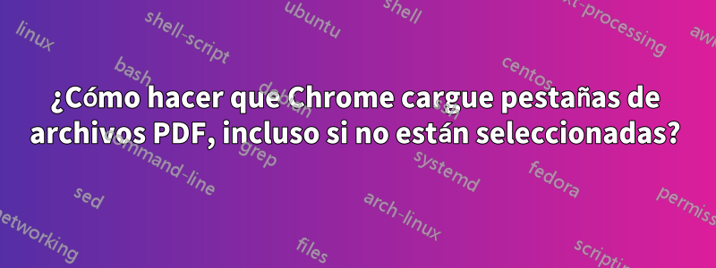 ¿Cómo hacer que Chrome cargue pestañas de archivos PDF, incluso si no están seleccionadas?