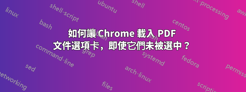 如何讓 Chrome 載入 PDF 文件選項卡，即使它們未被選中？