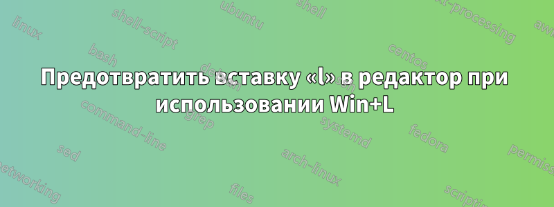 Предотвратить вставку «l» в редактор при использовании Win+L