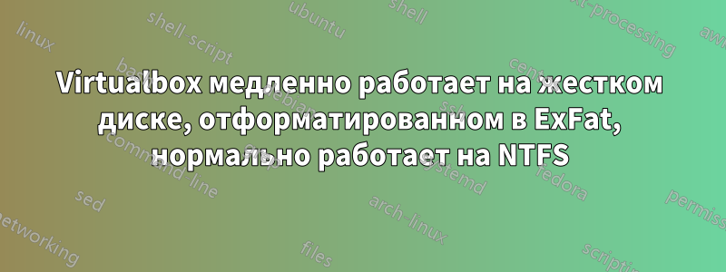 Virtualbox медленно работает на жестком диске, отформатированном в ExFat, нормально работает на NTFS