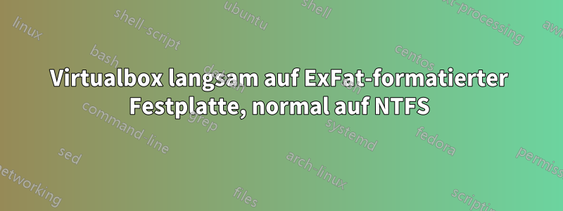 Virtualbox langsam auf ExFat-formatierter Festplatte, normal auf NTFS