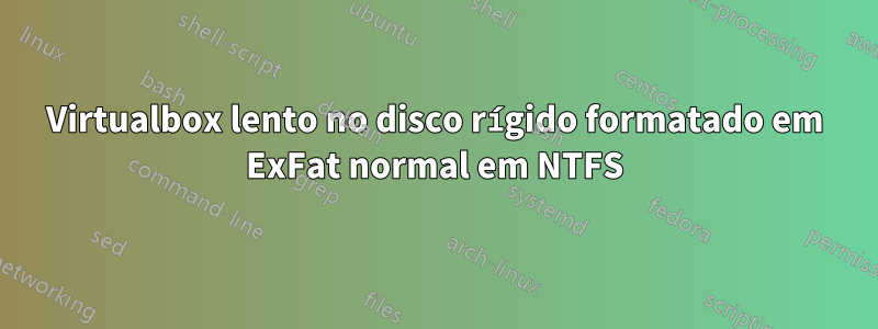 Virtualbox lento no disco rígido formatado em ExFat normal em NTFS