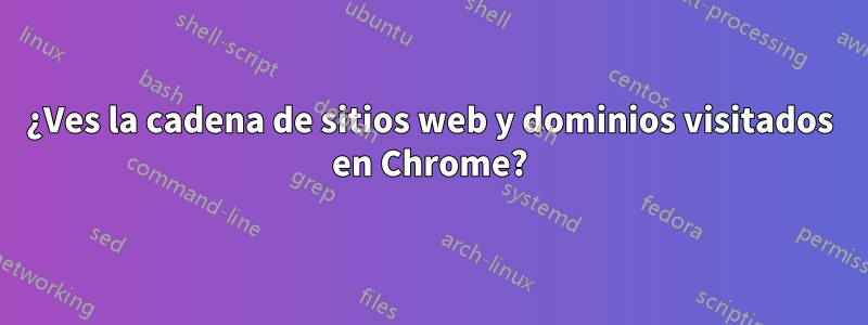 ¿Ves la cadena de sitios web y dominios visitados en Chrome?