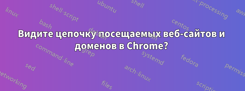 Видите цепочку посещаемых веб-сайтов и доменов в Chrome?