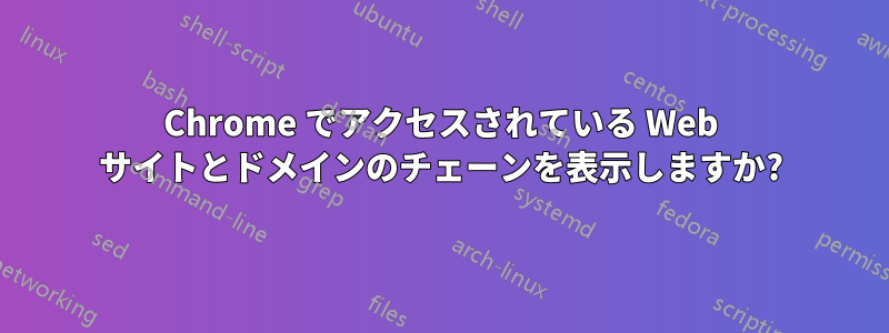 Chrome でアクセスされている Web サイトとドメインのチェーンを表示しますか?