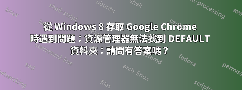 從 Windows 8 存取 Google Chrome 時遇到問題：資源管理器無法找到 DEFAULT 資料夾：請問有答案嗎？