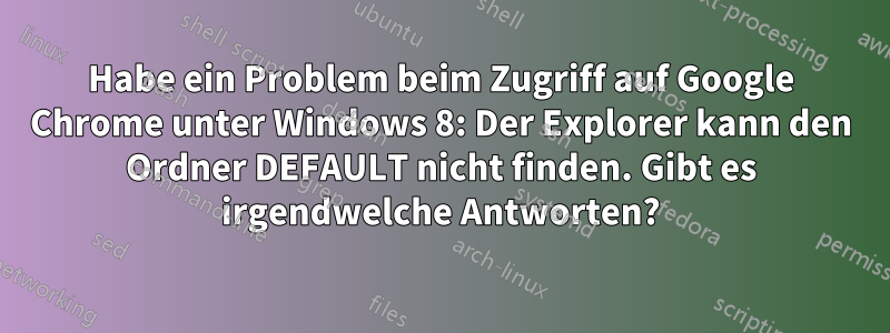 Habe ein Problem beim Zugriff auf Google Chrome unter Windows 8: Der Explorer kann den Ordner DEFAULT nicht finden. Gibt es irgendwelche Antworten?