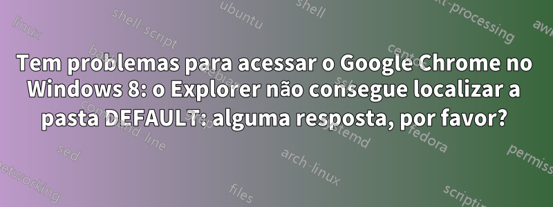 Tem problemas para acessar o Google Chrome no Windows 8: o Explorer não consegue localizar a pasta DEFAULT: alguma resposta, por favor?