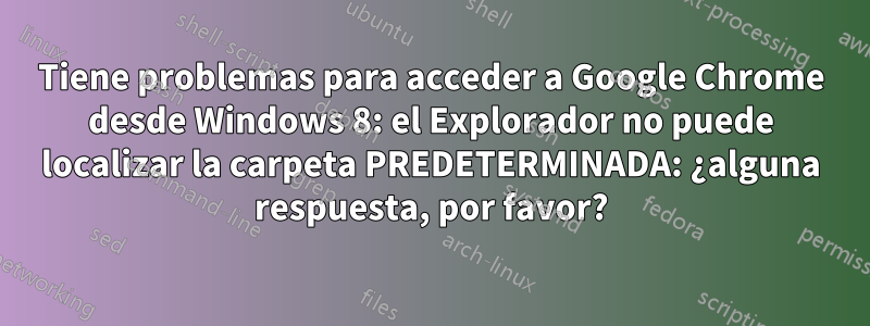 Tiene problemas para acceder a Google Chrome desde Windows 8: el Explorador no puede localizar la carpeta PREDETERMINADA: ¿alguna respuesta, por favor?