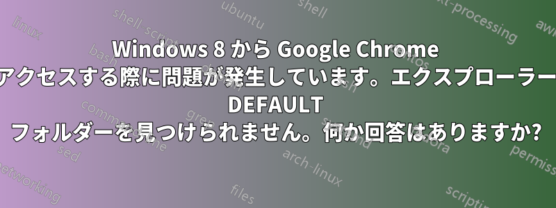 Windows 8 から Google Chrome にアクセスする際に問題が発生しています。エクスプローラーが DEFAULT フォルダーを見つけられません。何か回答はありますか?