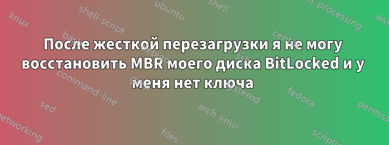 После жесткой перезагрузки я не могу восстановить MBR моего диска BitLocked и у меня нет ключа