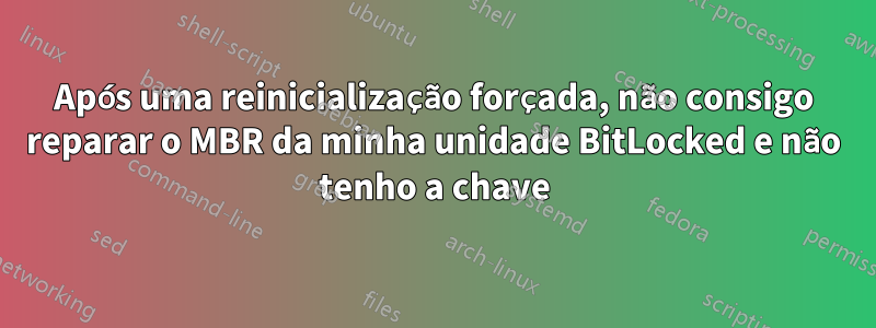 Após uma reinicialização forçada, não consigo reparar o MBR da minha unidade BitLocked e não tenho a chave