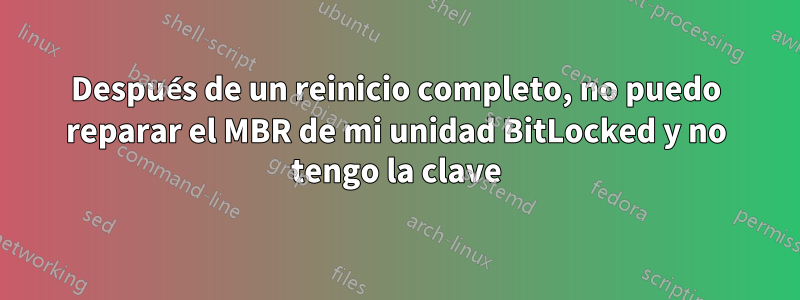 Después de un reinicio completo, no puedo reparar el MBR de mi unidad BitLocked y no tengo la clave