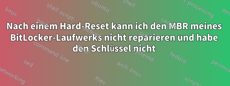 Nach einem Hard-Reset kann ich den MBR meines BitLocker-Laufwerks nicht reparieren und habe den Schlüssel nicht