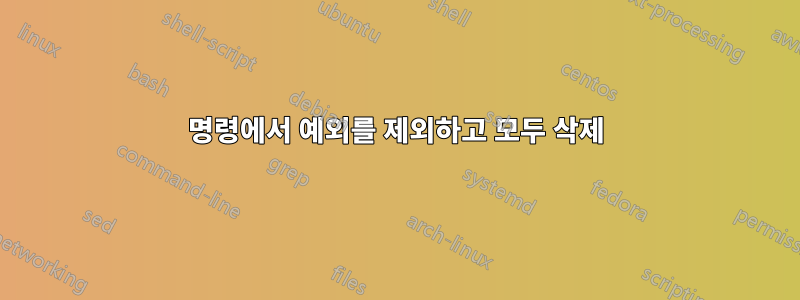 명령에서 예외를 제외하고 모두 삭제