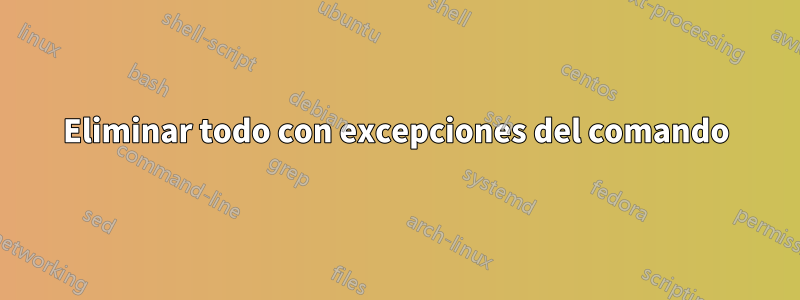 Eliminar todo con excepciones del comando