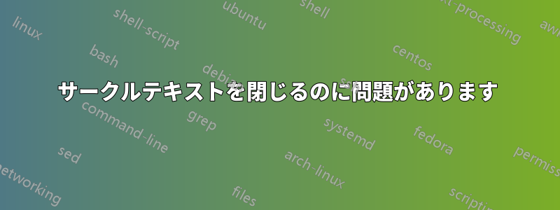 サークルテキストを閉じるのに問題があります