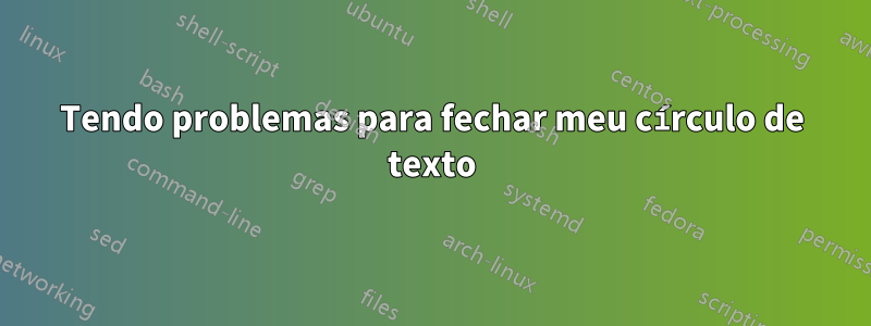 Tendo problemas para fechar meu círculo de texto