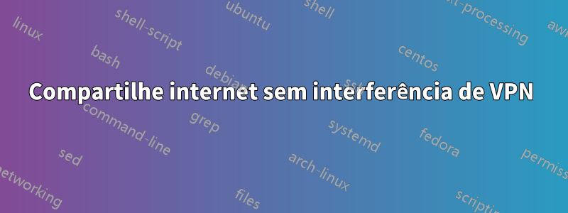 Compartilhe internet sem interferência de VPN