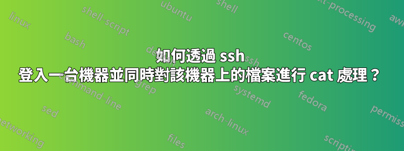 如何透過 ssh 登入一台機器並同時對該機器上的檔案進行 cat 處理？