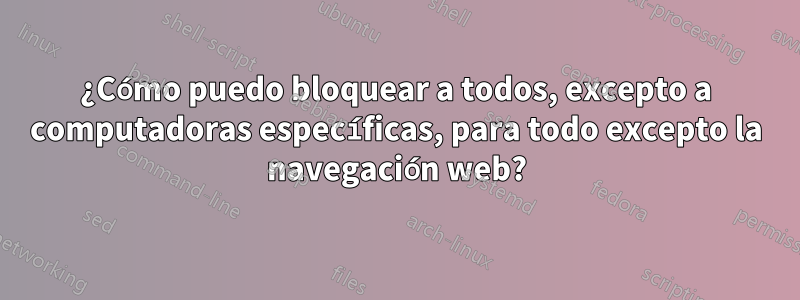 ¿Cómo puedo bloquear a todos, excepto a computadoras específicas, para todo excepto la navegación web?