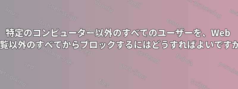 特定のコンピューター以外のすべてのユーザーを、Web 閲覧以外のすべてからブロックするにはどうすればよいですか?