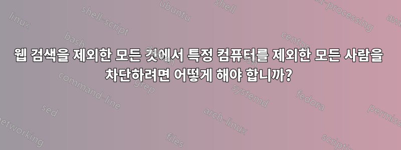 웹 검색을 제외한 모든 것에서 특정 컴퓨터를 제외한 모든 사람을 차단하려면 어떻게 해야 합니까?