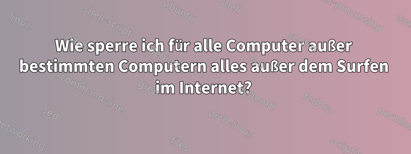 Wie sperre ich für alle Computer außer bestimmten Computern alles außer dem Surfen im Internet?