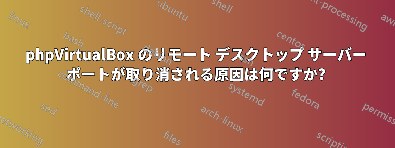 phpVirtualBox のリモート デスクトップ サーバー ポートが取り消される原因は何ですか?