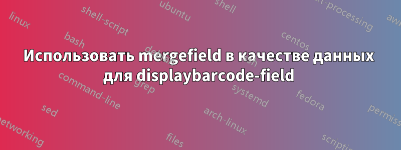 Использовать mergefield в качестве данных для displaybarcode-field