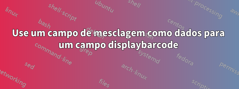 Use um campo de mesclagem como dados para um campo displaybarcode