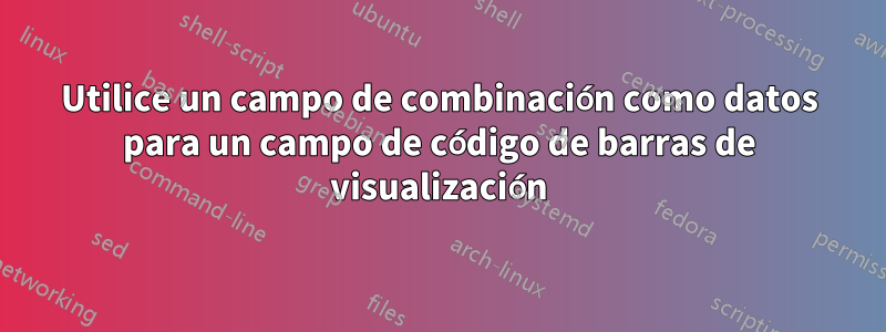 Utilice un campo de combinación como datos para un campo de código de barras de visualización