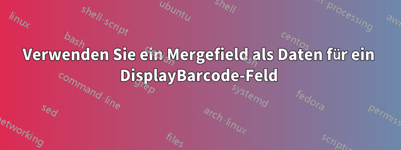 Verwenden Sie ein Mergefield als Daten für ein DisplayBarcode-Feld