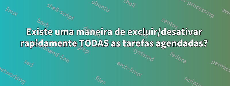 Existe uma maneira de excluir/desativar rapidamente TODAS as tarefas agendadas?