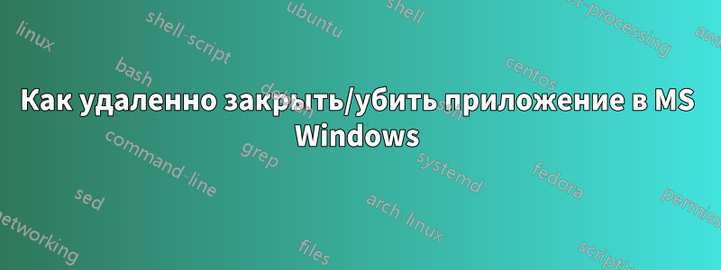 Как удаленно закрыть/убить приложение в MS Windows