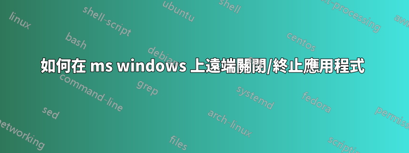 如何在 ms windows 上遠端關閉/終止應用程式