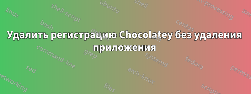 Удалить регистрацию Chocolatey без удаления приложения